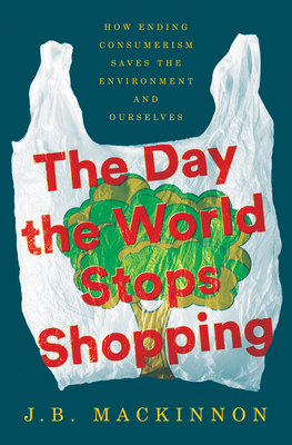 The Day the World Stops Shopping: How Ending Consumerism Saves the Environment and Ourselves - J. B. Mackinnon