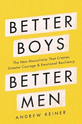Better Boys, Better Men: The New Masculinity That Creates Greater Courage and Emotional Resiliency - Andrew Reiner