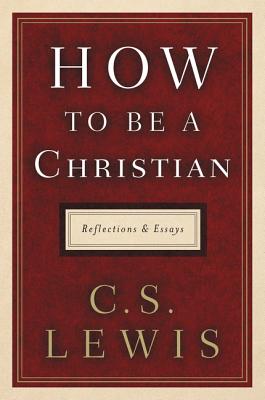 How to Be a Christian: Reflections and Essays - C. S. Lewis