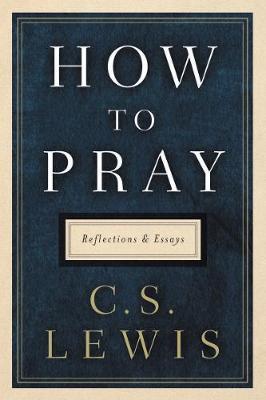 How to Pray: Reflections and Essays - C. S. Lewis