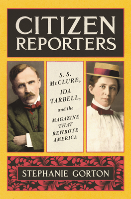 Citizen Reporters: S.S. McClure, Ida Tarbell, and the Magazine That Rewrote America - Stephanie Gorton