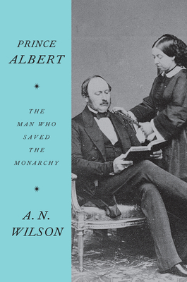Prince Albert: The Man Who Saved the Monarchy - A. N. Wilson