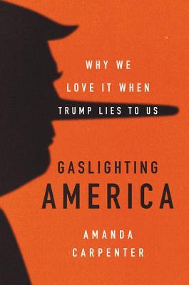 Gaslighting America: Why We Love It When Trump Lies to Us - Amanda Carpenter
