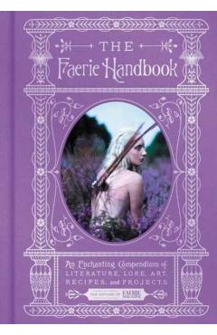 The Faerie Handbook: An Enchanting Compendium of Literature, Lore, Art, Recipes, and Projects - The Editors Of Faerie Magazine