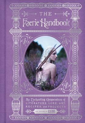 The Faerie Handbook: An Enchanting Compendium of Literature, Lore, Art, Recipes, and Projects - The Editors Of Faerie Magazine