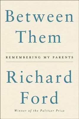 Between Them: Remembering My Parents - Richard Ford