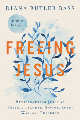 Freeing Jesus: Rediscovering Jesus as Friend, Teacher, Savior, Lord, Way, and Presence - Diana Butler Bass