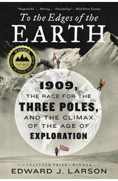 To the Edges of the Earth: 1909, the Race for the Three Poles, and the Climax of the Age of Exploration - Edward J. Larson 