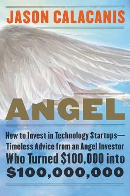 Angel: How to Invest in Technology Startups--Timeless Advice from an Angel Investor Who Turned $100,000 Into $100,000,000 - Jason Calacanis