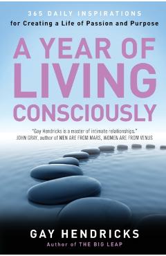 A Year of Living Consciously: 365 Daily Inspirations for Creating a Life of Passion and Purpose - Gay Hendricks