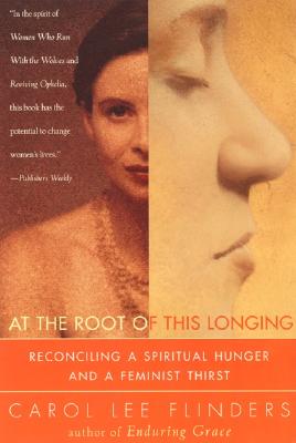 At the Root of This Longing: Reconciling a Spiritual Hunger and a Feminist Thirst - Carol L. Flinders