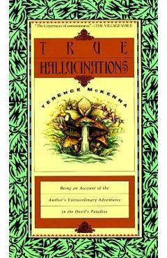 True Hallucinations: Being an Account of the Author's Extraordinary Adventures in the Devil's Paradis - Terence Mckenna
