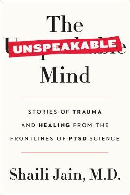 The Unspeakable Mind: Stories of Trauma and Healing from the Frontlines of Ptsd Science - Shaili Jain M. D.