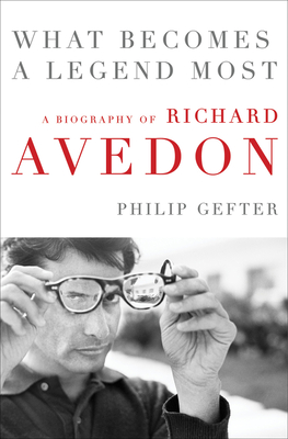 What Becomes a Legend Most: A Biography of Richard Avedon - Philip Gefter