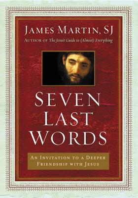 Seven Last Words: An Invitation to a Deeper Friendship with Jesus - James Martin