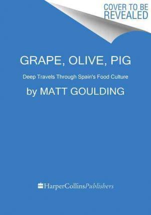 Grape, Olive, Pig: Deep Travels Through Spain's Food Culture - Matt Goulding