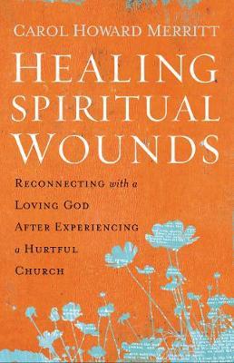Healing Spiritual Wounds: Reconnecting with a Loving God After Experiencing a Hurtful Church - Carol Howard Merritt