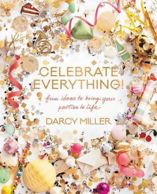 Celebrate Everything!: Fun Ideas to Bring Your Parties to Life - Darcy Miller