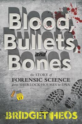 Blood, Bullets, and Bones: The Story of Forensic Science from Sherlock Holmes to DNA - Bridget Heos