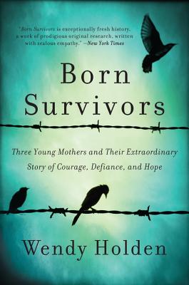 Born Survivors: Three Young Mothers and Their Extraordinary Story of Courage, Defiance, and Hope - Wendy Holden