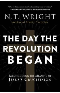 Coperta cărții 'The Day the Revolution Began: Reconsidering the Meaning of Jesus's Crucifixion - N. T. Wright'