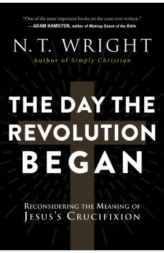 The Day the Revolution Began: Reconsidering the Meaning of Jesus's Crucifixion - N. T. Wright