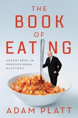 The Book of Eating: Adventures in Professional Gluttony - Adam Platt