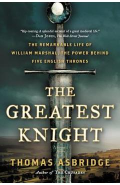 Coperta cărții 'The Greatest Knight: The Remarkable Life of William Marshal, the Power Behind Five English Thrones - Thomas Asbridge'