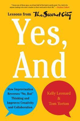 Yes, and: How Improvisation Reverses No, But Thinking and Improves Creativity and Collaboration--Lessons from the Second City - Kelly Leonard