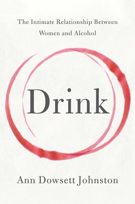 Drink: The Intimate Relationship Between Women and Alcohol - Ann Dowsett Johnston