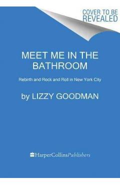 Coperta cărții 'Meet Me in the Bathroom: Rebirth and Rock and Roll in New York City 2001-2011 - Lizzy Goodman'
