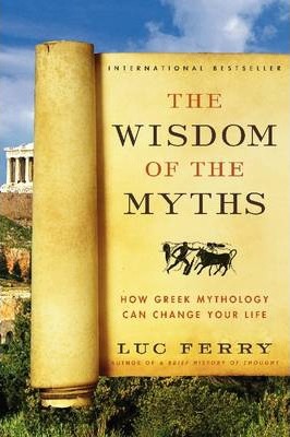 The Wisdom of the Myths: How Greek Mythology Can Change Your Life - Luc Ferry