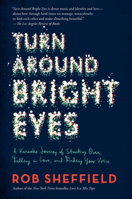 Turn Around Bright Eyes: A Karaoke Journey of Starting Over, Falling in Love, and Finding Your Voice - Rob Sheffield