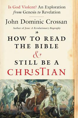 How to Read the Bible and Still Be a Christian: Is God Violent? an Exploration from Genesis to Revelation - John Dominic Crossan