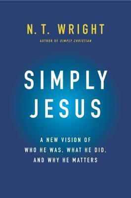 Simply Jesus: A New Vision of Who He Was, What He Did, and Why He Matters - N. T. Wright