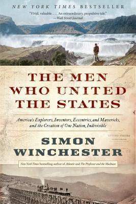 The Men Who United the States: America's Explorers, Inventors, Eccentrics, and Mavericks, and the Creation of One Nation, Indivisible - Simon Winchester