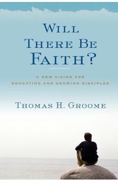 Will There Be Faith?: A New Vision for Educating and Growing Disciples - Thomas H. Groome