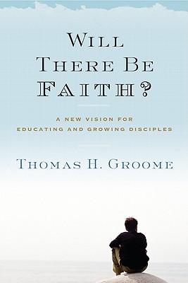 Will There Be Faith?: A New Vision for Educating and Growing Disciples - Thomas H. Groome