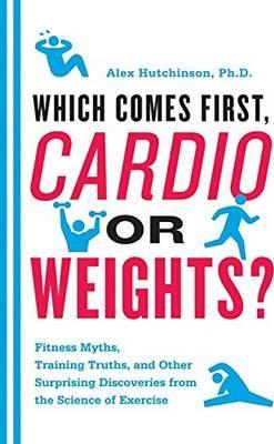 Which Comes First, Cardio or Weights?: Fitness Myths, Training Truths, and Other Surprising Discoveries from the Science of Exercise - Alex Hutchinson