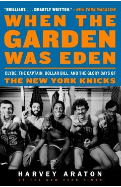 When the Garden Was Eden: Clyde, the Captain, Dollar Bill, and the Glory Days of the New York Knicks - Harvey Araton