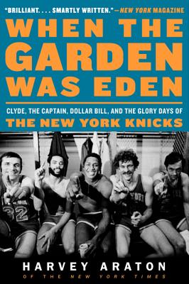 When the Garden Was Eden: Clyde, the Captain, Dollar Bill, and the Glory Days of the New York Knicks - Harvey Araton
