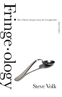 Fringe-Ology: How I Tried to Explain Away the Unexplainable-And Couldn't - Steve Volk