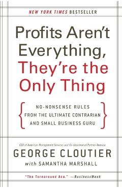 Profits Aren't Everything, They're the Only Thing: No-Nonsense Rules from the Ultimate Contrarian and Small Business Guru - George Cloutier