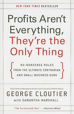 Profits Aren't Everything, They're the Only Thing: No-Nonsense Rules from the Ultimate Contrarian and Small Business Guru - George Cloutier