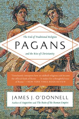 Pagans: The End of Traditional Religion and the Rise of Christianity - James J. O'donnell