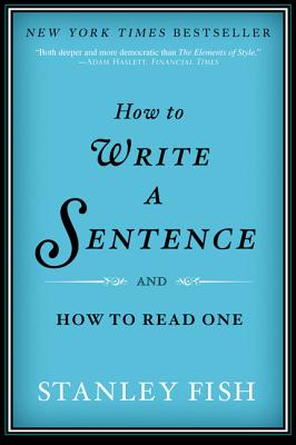 How to Write a Sentence: And How to Read One - Stanley Fish