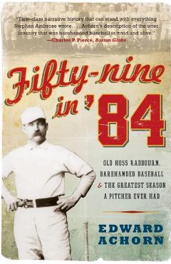 Fifty-Nine in '84: Old Hoss Radbourn, Barehanded Baseball, and the Greatest Season a Pitcher Ever Had - Edward Achorn