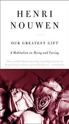 Our Greatest Gift: A Meditation on Dying and Caring - Henri J. M. Nouwen