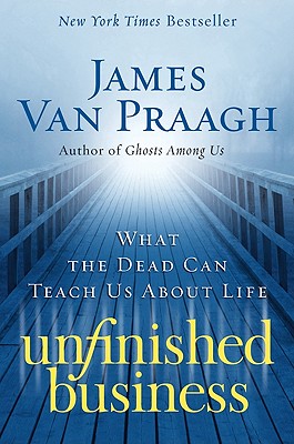 Unfinished Business: What the Dead Can Teach Us about Life - James Van Praagh
