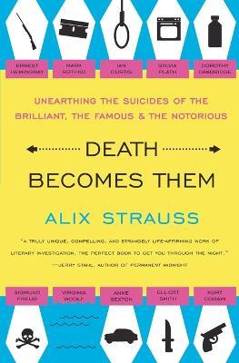 Death Becomes Them: Unearthing the Suicides of the Brilliant, the Famous, and the Notorious - Alix Strauss